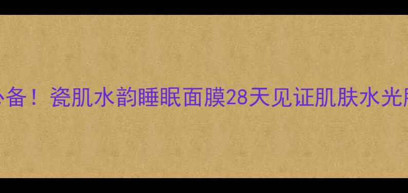 图片 熬夜急救必备！瓷肌水韵睡眠面膜28天见证肌肤水光肌养成攻略