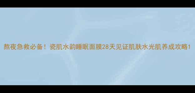 图片 熬夜急救必备！瓷肌水韵睡眠面膜28天见证肌肤水光肌养成攻略1