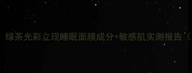 图片 熬夜急救必备！绿茶光彩立现睡眠面膜成分+敏感肌实测报告（附使用技巧）1