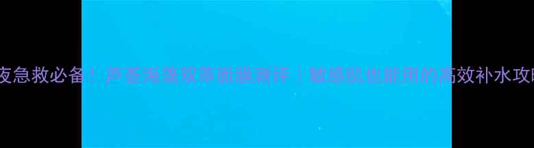 图片 熬夜急救必备！芦荟海藻双萃面膜测评｜敏感肌也能用的高效补水攻略2