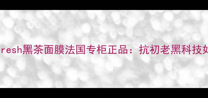 图片 熬夜急救必看！Fresh黑茶面膜法国专柜正品：抗初老黑科技如何拯救暗沉肌？