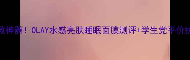图片 熬夜急救神器！OLAY水感亮肤睡眠面膜测评+学生党平价护肤攻略