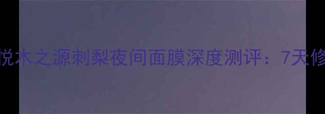 图片 熬夜急救神器！悦木之源刺梨夜间面膜深度测评：7天修复+性价比之王1