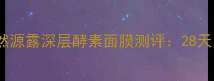 图片 熬夜急救神器！自然源露深层酵素面膜测评：28天见证肌肤透亮蜕变1
