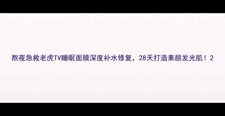 图片 熬夜急救老虎TV睡眠面膜深度补水修复，28天打造素颜发光肌！2