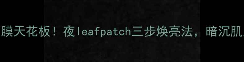 图片 熬夜急救面膜天花板！夜leafpatch三步焕亮法，暗沉肌原地开光✨