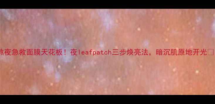 图片 熬夜急救面膜天花板！夜leafpatch三步焕亮法，暗沉肌原地开光✨1