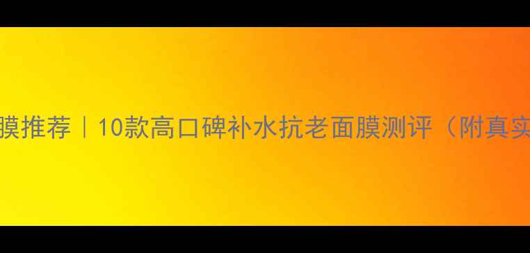 图片 熬夜急救面膜推荐｜10款高口碑补水抗老面膜测评（附真实使用对比）