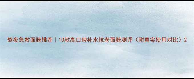 图片 熬夜急救面膜推荐｜10款高口碑补水抗老面膜测评（附真实使用对比）2