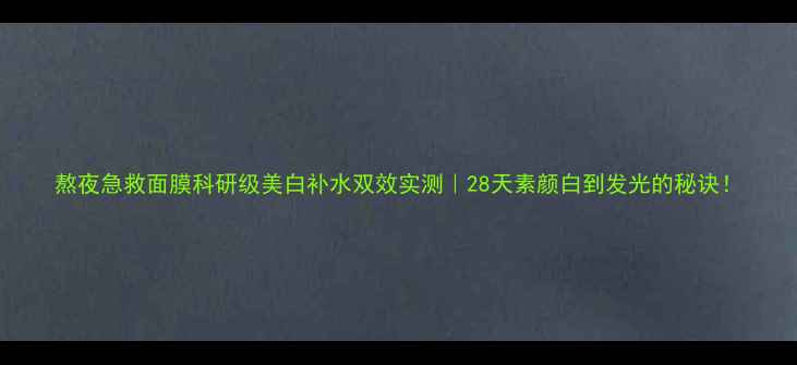 图片 熬夜急救面膜科研级美白补水双效实测｜28天素颜白到发光的秘诀！