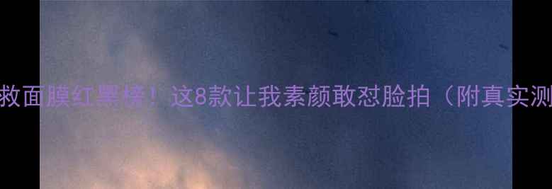 图片 熬夜急救面膜红黑榜！这8款让我素颜敢怼脸拍（附真实测评）💥