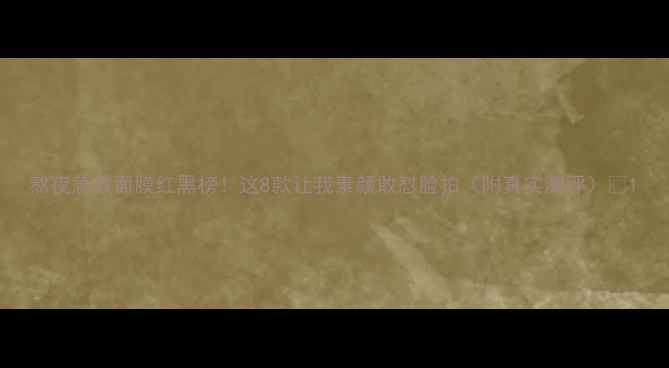 图片 熬夜急救面膜红黑榜！这8款让我素颜敢怼脸拍（附真实测评）💥1
