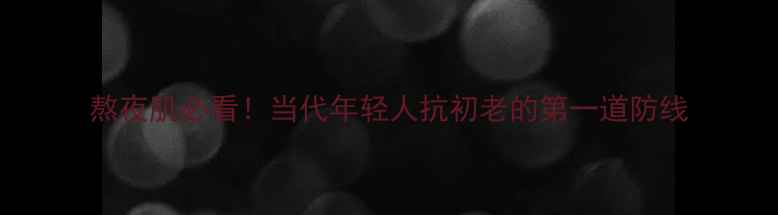 图片 熬夜肌必看！当代年轻人抗初老的第一道防线