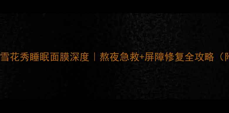 图片 熬夜肌必看！雪花秀睡眠面膜深度｜熬夜急救+屏障修复全攻略（附真实测评）1