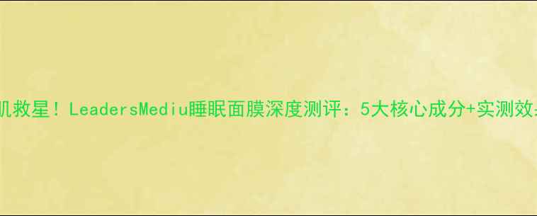 图片 熬夜肌救星！LeadersMediu睡眠面膜深度测评：5大核心成分+实测效果全1
