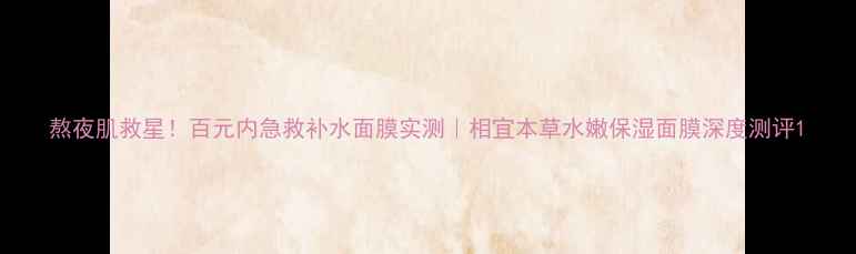 图片 熬夜肌救星！百元内急救补水面膜实测｜相宜本草水嫩保湿面膜深度测评1