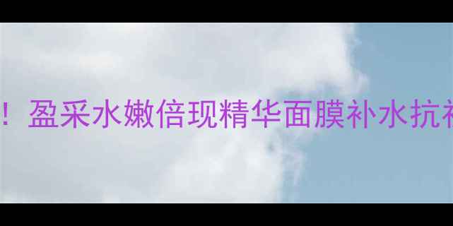 图片 熬夜肌救星！盈采水嫩倍现精华面膜补水抗初老全攻略1
