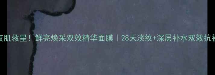 图片 熬夜肌救星！鲜亮焕采双效精华面膜｜28天淡纹+深层补水双效抗初老