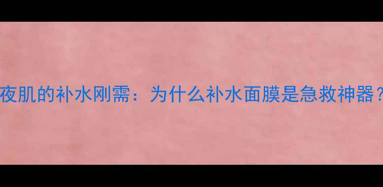 图片 熬夜肌的补水刚需：为什么补水面膜是急救神器？1