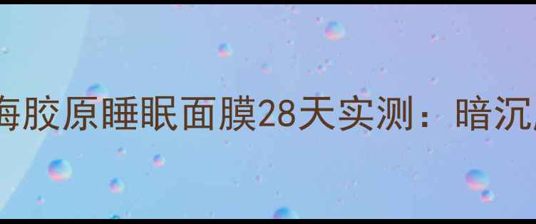 图片 熬夜追剧党必看！旁氏深海胶原睡眠面膜28天实测：暗沉肌+干纹星人夜间修护指南
