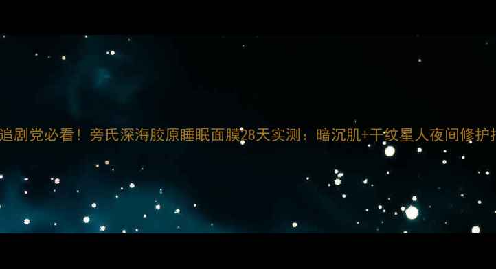 图片 熬夜追剧党必看！旁氏深海胶原睡眠面膜28天实测：暗沉肌+干纹星人夜间修护指南1