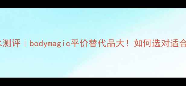 图片 爆款体香香水测评｜bodymagic平价替代品大！如何选对适合你的香氛？1
