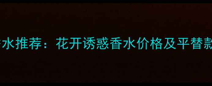 图片 爆款女士香水推荐：花开诱惑香水价格及平替款对比指南1