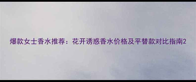 图片 爆款女士香水推荐：花开诱惑香水价格及平替款对比指南2