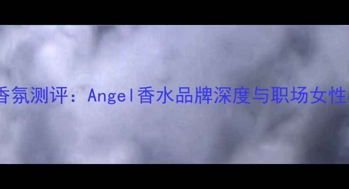 图片 爆款平价香氛测评：Angel香水品牌深度与职场女性必备指南1