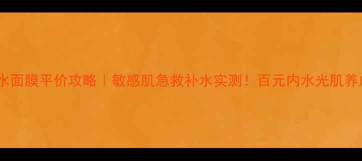 图片 爆款瀑水面膜平价攻略｜敏感肌急救补水实测！百元内水光肌养成指南2