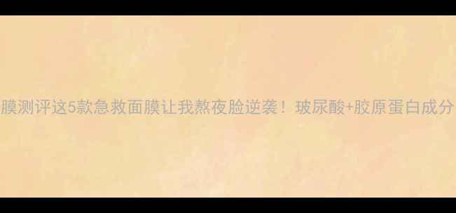 图片 爆款面膜测评这5款急救面膜让我熬夜脸逆袭！玻尿酸+胶原蛋白成分党必看