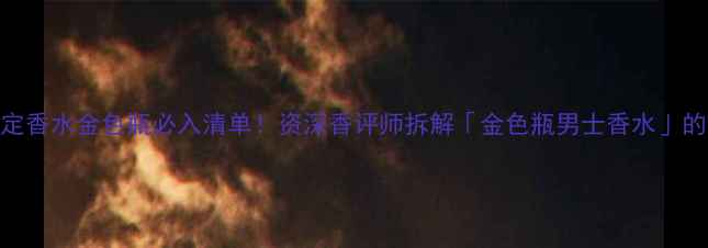 图片 爆款｜法国高定香水金色瓶必入清单！资深香评师拆解「金色瓶男士香水」的12种隐藏用法