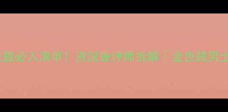图片 爆款｜法国高定香水金色瓶必入清单！资深香评师拆解「金色瓶男士香水」的12种隐藏用法2