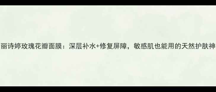 图片 爱丽诗婷玫瑰花瓣面膜：深层补水+修复屏障，敏感肌也能用的天然护肤神器