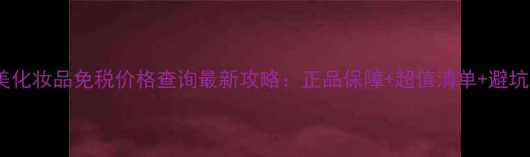 图片 爱他美化妆品免税价格查询最新攻略：正品保障+超值清单+避坑指南2