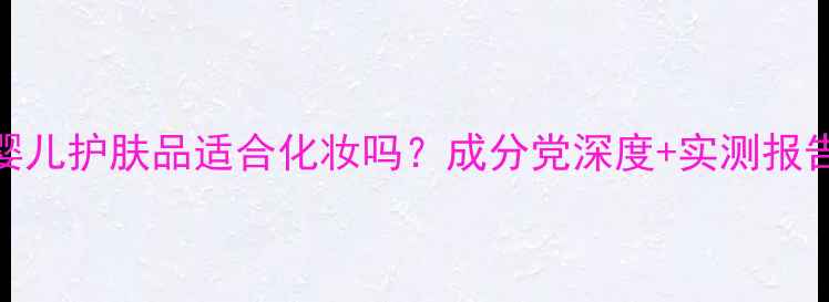 图片 爱呵婴儿护肤品适合化妆吗？成分党深度+实测报告👶💄