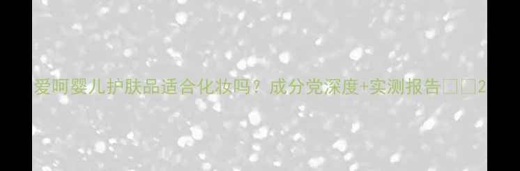 图片 爱呵婴儿护肤品适合化妆吗？成分党深度+实测报告👶💄2