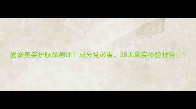 图片 爱妍美姿护肤品测评！成分党必看，28天真实体验报告✨1