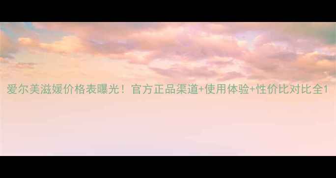 图片 爱尔美滋媛价格表曝光！官方正品渠道+使用体验+性价比对比全1