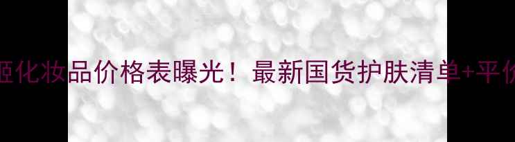 图片 爱德欧丽姬化妆品价格表曝光！最新国货护肤清单+平价替代攻略