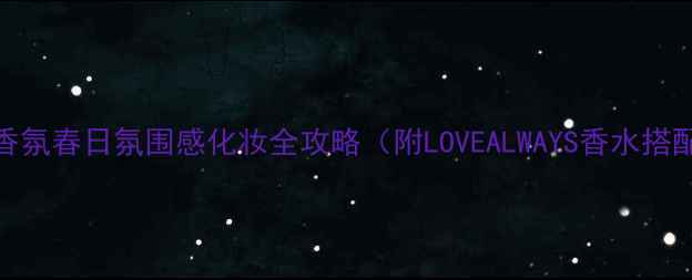 图片 爱永藏香氛春日氛围感化妆全攻略（附LOVEALWAYS香水搭配指南）
