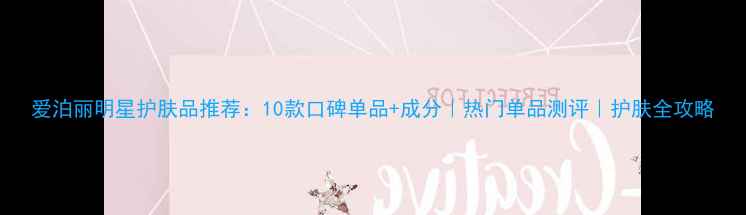 图片 爱泊丽明星护肤品推荐：10款口碑单品+成分｜热门单品测评｜护肤全攻略