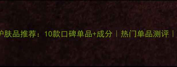 图片 爱泊丽明星护肤品推荐：10款口碑单品+成分｜热门单品测评｜护肤全攻略1