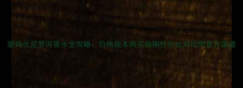 图片 爱玛仕尼罗河香水全攻略：价格版本购买指南性价比对比附官方渠道