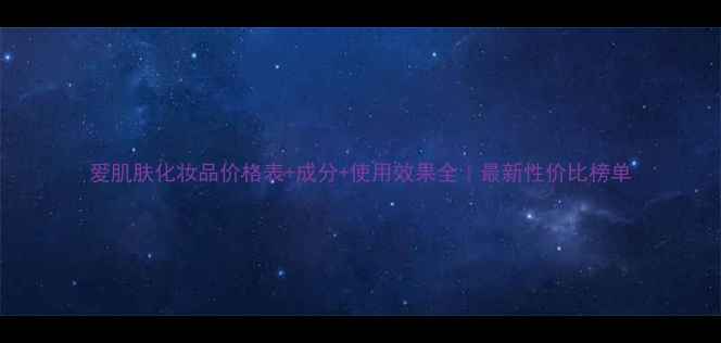 图片 爱肌肤化妆品价格表+成分+使用效果全｜最新性价比榜单