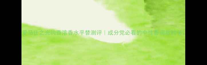 图片 爱马仕之光纯香浓香水平替测评｜成分党必看的中性香调教科书2