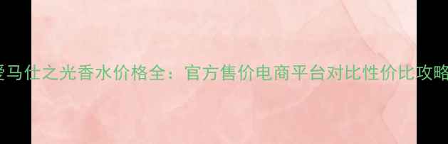 图片 爱马仕之光香水价格全：官方售价电商平台对比性价比攻略1