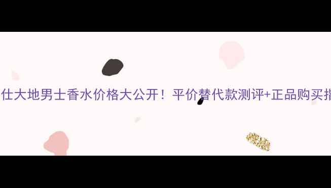 图片 爱马仕大地男士香水价格大公开！平价替代款测评+正品购买指南2