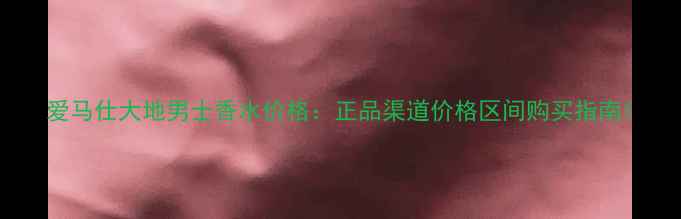 图片 爱马仕大地男士香水价格：正品渠道价格区间购买指南1