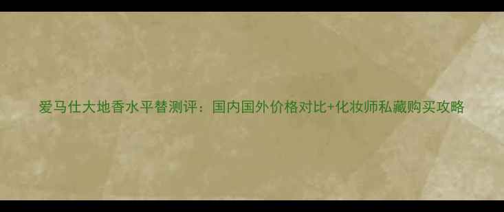 图片 爱马仕大地香水平替测评：国内国外价格对比+化妆师私藏购买攻略